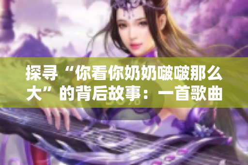 探寻“你看你奶奶啵啵那么大”的背后故事：一首歌曲给予的启示与思考