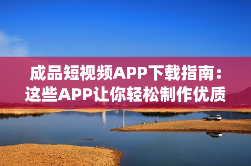 成品短视频APP下载指南：这些APP让你轻松制作优质短视频(1)