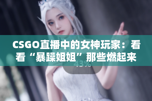 CSGO直播中的女神玩家：看看“暴躁姐姐”那些燃起来的战斗瞬间！