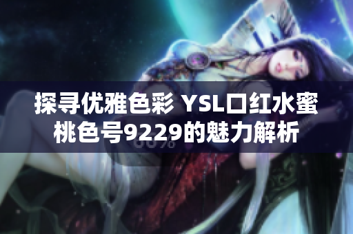 探寻优雅色彩 YSL口红水蜜桃色号9229的魅力解析