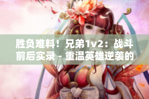 胜负难料！兄弟1v2：战斗前后实录 - 重温英雄逆袭的历程