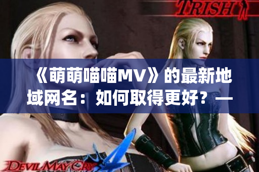 《萌萌喵喵MV》的最新地域网名：如何取得更好？——Tips分享