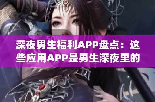 深夜男生福利APP盘点：这些应用APP是男生深夜里的最佳伴侣(1)