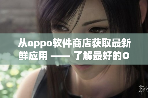 从oppo软件商店获取最新鲜应用 —— 了解最好的OPPO软件商店