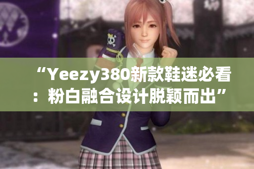 “Yeezy380新款鞋迷必看：粉白融合设计脱颖而出”