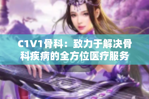 C1V1骨科：致力于解决骨科疾病的全方位医疗服务