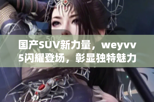 国产SUV新力量，weyvv5闪耀登场，彰显独特魅力