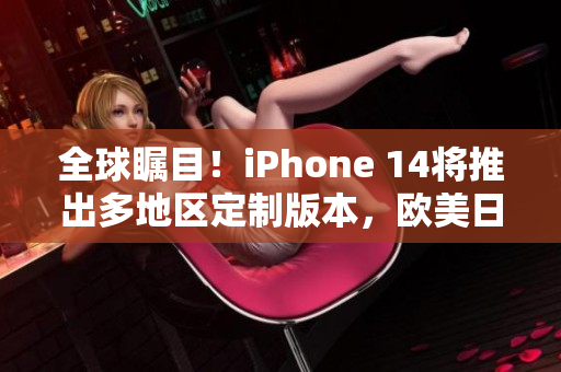 全球瞩目！iPhone 14将推出多地区定制版本，欧美日韩均独具特色