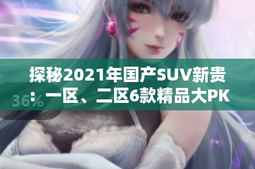 探秘2021年国产SUV新贵：一区、二区6款精品大PK！