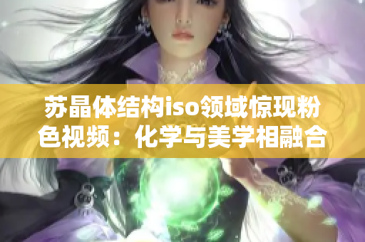 苏晶体结构iso领域惊现粉色视频：化学与美学相融合