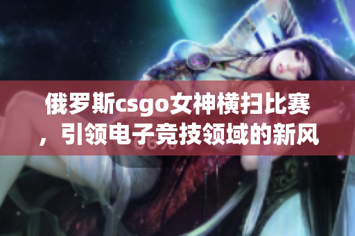 俄罗斯csgo女神横扫比赛，引领电子竞技领域的新风潮