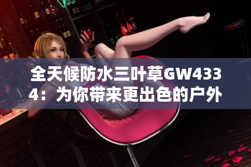 全天候防水三叶草GW4334：为你带来更出色的户外体验