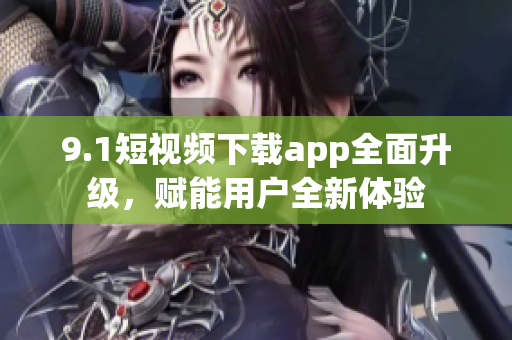 9.1短视频下载app全面升级，赋能用户全新体验