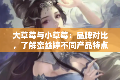 大草莓与小草莓：品牌对比，了解蜜丝婷不同产品特点