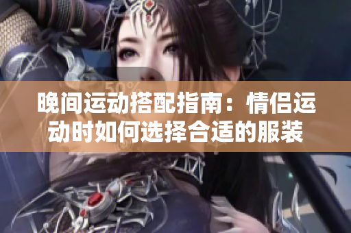 晚间运动搭配指南：情侣运动时如何选择合适的服装