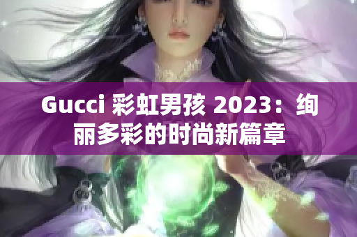 Gucci 彩虹男孩 2023：绚丽多彩的时尚新篇章