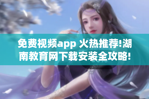 免费视频app 火热推荐!湖南教育网下载安装全攻略!