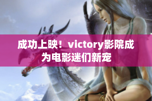 成功上映！victory影院成为电影迷们新宠