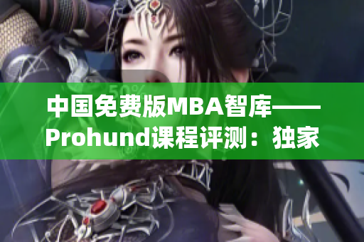 中国免费版MBA智库——Prohund课程评测：独家解读免费MBA实用性(1)