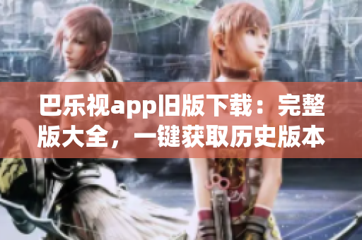 巴乐视app旧版下载：完整版大全，一键获取历史版本，简单易用(1)