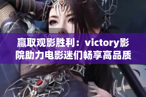 赢取观影胜利：victory影院助力电影迷们畅享高品质视听体验