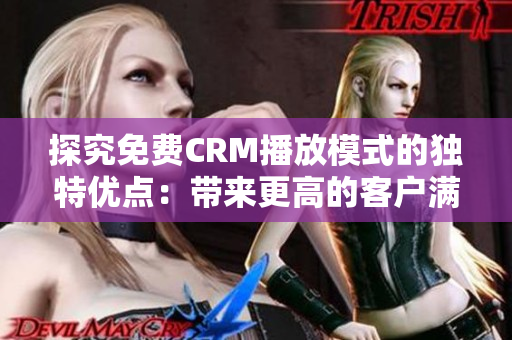 探究免费CRM播放模式的独特优点：带来更高的客户满意度和业务增长