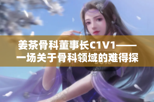 姜茶骨科董事长C1V1——一场关于骨科领域的难得探讨