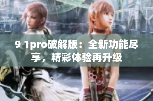 9 1pro破解版：全新功能尽享，精彩体验再升级