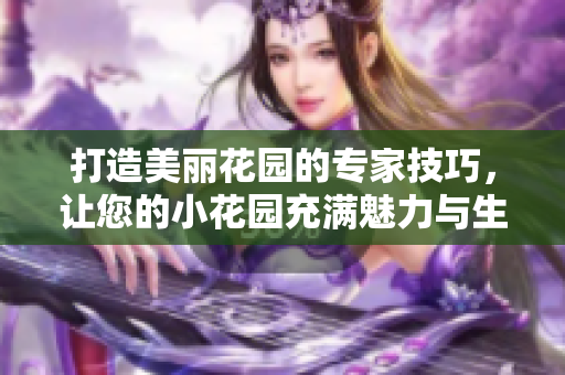 打造美丽花园的专家技巧，让您的小花园充满魅力与生机