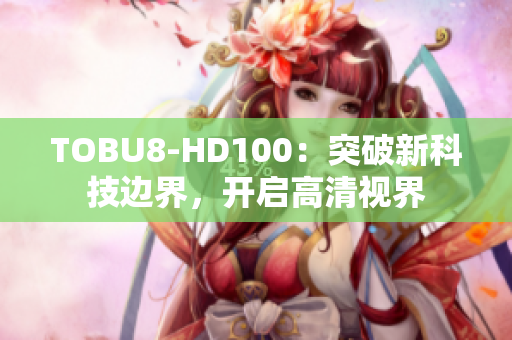 TOBU8-HD100：突破新科技边界，开启高清视界