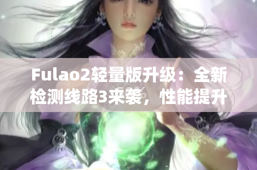 Fulao2轻量版升级：全新检测线路3来袭，性能提升与稳定性飙升(1)