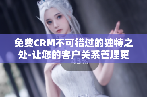 免费CRM不可错过的独特之处-让您的客户关系管理更加简单易用