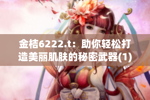 金桔6222.t：助你轻松打造美丽肌肤的秘密武器(1)