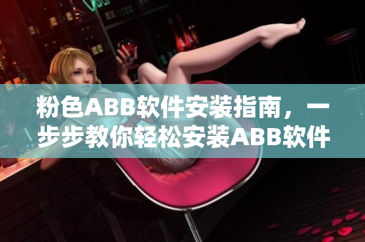 粉色ABB软件安装指南，一步步教你轻松安装ABB软件