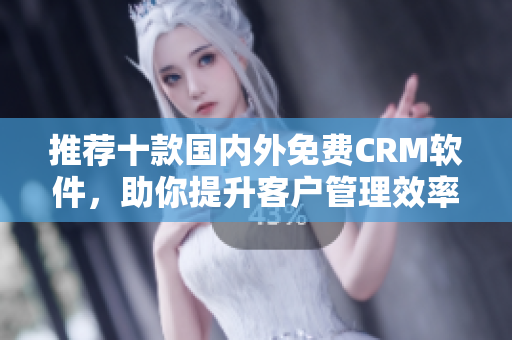 推荐十款国内外免费CRM软件，助你提升客户管理效率