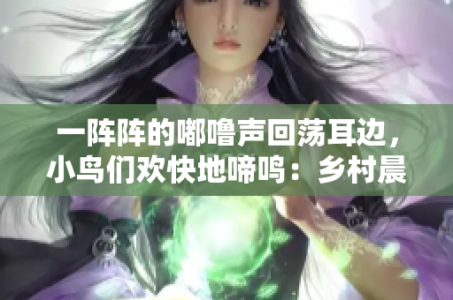 一阵阵的嘟噜声回荡耳边，小鸟们欢快地啼鸣：乡村晨曲