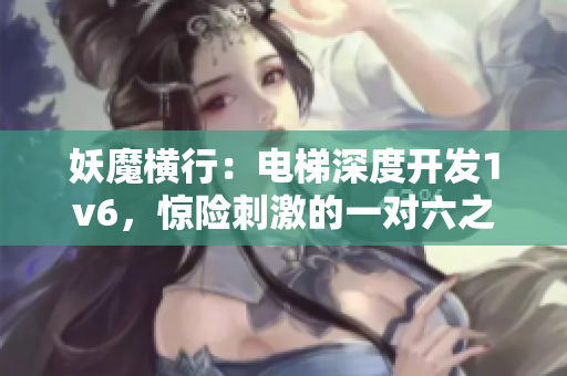 妖魔横行：电梯深度开发1v6，惊险刺激的一对六之战