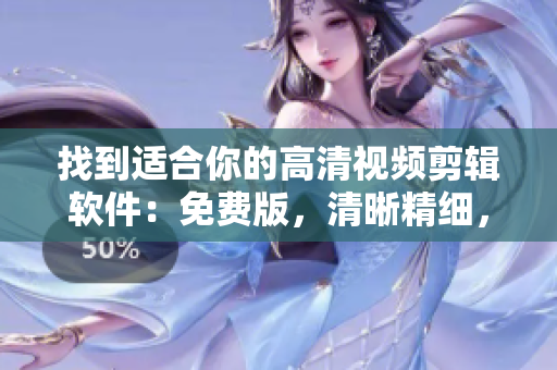 找到适合你的高清视频剪辑软件：免费版，清晰精细，操作简便