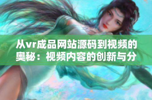 从vr成品网站源码到视频的奥秘：视频内容的创新与分享