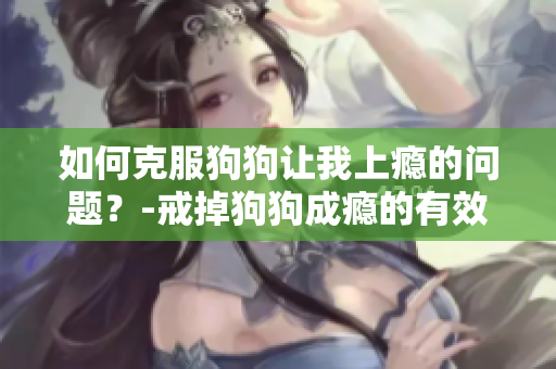 如何克服狗狗让我上瘾的问题？-戒掉狗狗成瘾的有效方法