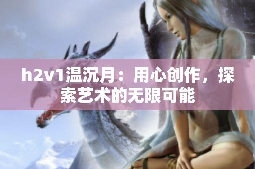 h2v1温沉月：用心创作，探索艺术的无限可能