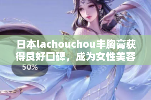 日本lachouchou丰胸膏获得良好口碑，成为女性美容界新宠