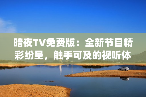 暗夜TV免费版：全新节目精彩纷呈，触手可及的视听体验(1)