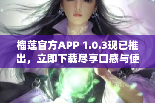 榴莲官方APP 1.0.3现已推出，立即下载尽享口感与便利(1)