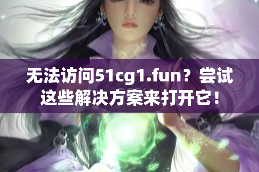 无法访问51cg1.fun？尝试这些解决方案来打开它！