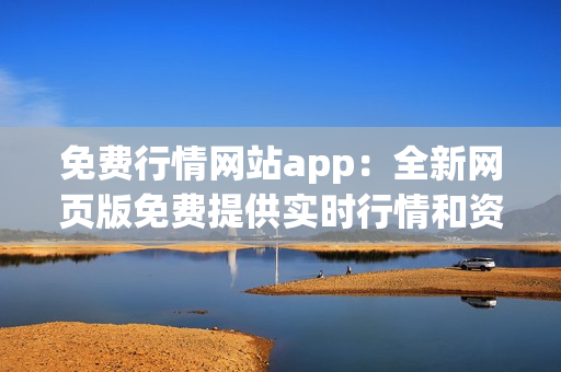 免费行情网站app：全新网页版免费提供实时行情和资讯