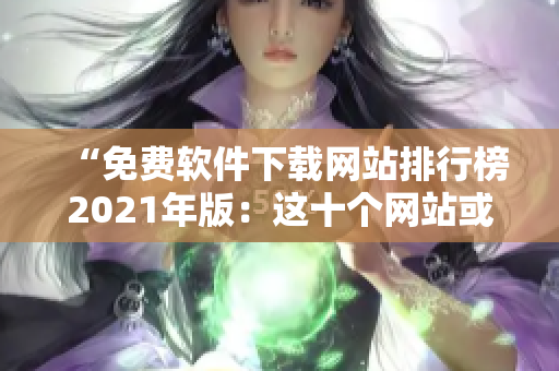 “免费软件下载网站排行榜2021年版：这十个网站或许是你需要的”