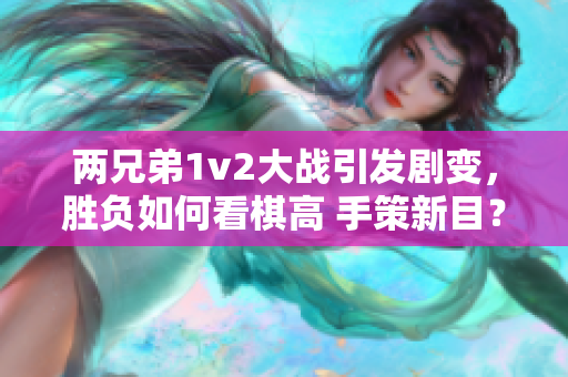 两兄弟1v2大战引发剧变，胜负如何看棋高 手策新目？