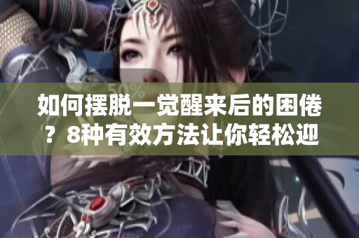 如何摆脱一觉醒来后的困倦？8种有效方法让你轻松迎接新的一天