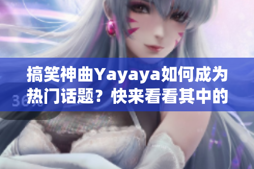 搞笑神曲Yayaya如何成为热门话题？快来看看其中的编舞秘诀！